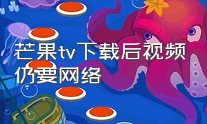 芒果tv下载后视频仍要网络