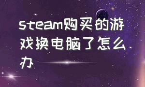 steam购买的游戏换电脑了怎么办