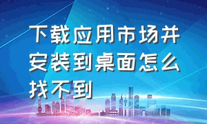 下载应用市场并安装到桌面怎么找不到