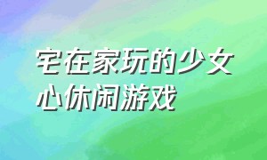 宅在家玩的少女心休闲游戏