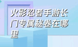 火影忍者手游长门专属秘卷在哪里（火影忍者手游怎么免费获得长门）