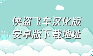 侠盗飞车汉化版安卓版下载地址（侠盗飞车中文版下载官方）