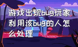 游戏出现bug玩家利用该bug的人怎么处理