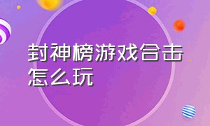 封神榜游戏合击怎么玩（封神榜游戏手机版）