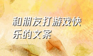 和朋友打游戏快乐的文案（有朋友陪着我玩游戏的文案）