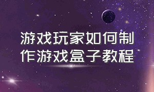 游戏玩家如何制作游戏盒子教程