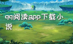 qq阅读app下载小说（qq阅读app免费阅读全文）