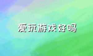 爱玩游戏好吗