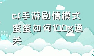 cf手游剧情模式蛮蛮如何100%通关（穿越火线剧情蛮蛮怎么打）