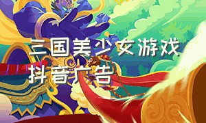 三国美少女游戏抖音广告