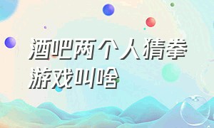 酒吧两个人猜拳游戏叫啥（男女猜拳游戏是什么游戏）