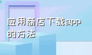 应用商店下载app的方法（app要怎么才可以到应用商店下载）