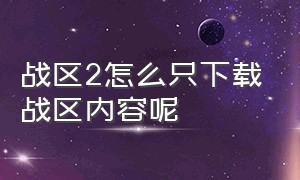 战区2怎么只下载战区内容呢（战区2怎么只下载战区内容）