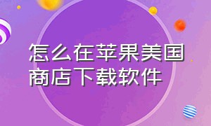 怎么在苹果美国商店下载软件（怎么在苹果美国商店下载软件呢）