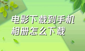 电影下载到手机相册怎么下载