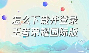 怎么下载并登录王者荣耀国际版