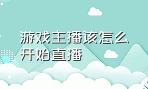 游戏主播该怎么开始直播（游戏主播是怎么直播游戏的）