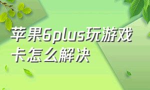 苹果6plus玩游戏卡怎么解决