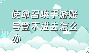 使命召唤手游账号登不进去怎么办