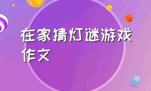 在家猜灯谜游戏作文（在家猜灯谜游戏作文400字）