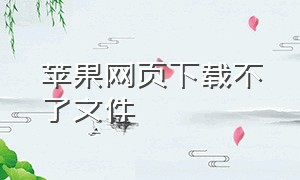 苹果网页下载不了文件（苹果电脑下载不了网页上的文件）