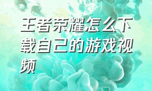 王者荣耀怎么下载自己的游戏视频