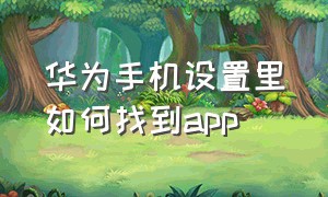 华为手机设置里如何找到app（华为手机里设置里的通用在哪）