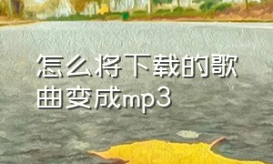 怎么将下载的歌曲变成mp3（怎么把下载的歌曲转为mp3形式）