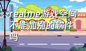 realme游戏空间不能加别的软件吗