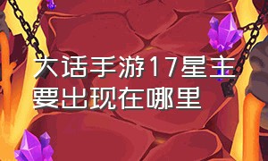 大话手游17星主要出现在哪里