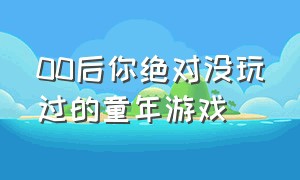 00后你绝对没玩过的童年游戏