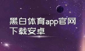 黑白体育app官网下载安卓