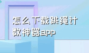 怎么下载跳绳计数神器app