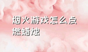 烟火游戏怎么点燃蜡烛