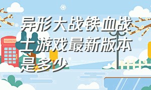 异形大战铁血战士游戏最新版本是多少（异形大战铁血战士游戏是哪个平台）