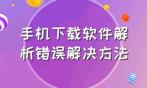 手机下载软件解析错误解决方法