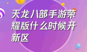 天龙八部手游荣耀版什么时候开新区