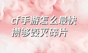 cf手游怎么最快攒够毁灭碎片（cf手游怎么快速获得毁灭碎片）