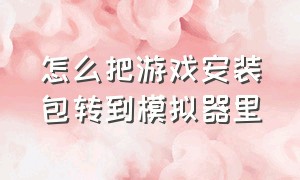 怎么把游戏安装包转到模拟器里（怎么把游戏安装包转到模拟器里去）