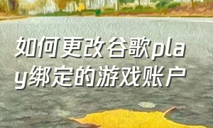 如何更改谷歌play绑定的游戏账户