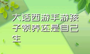 大话西游手游孩子领养还是自己生