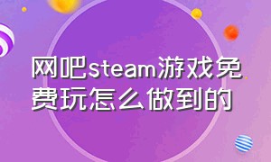 网吧steam游戏免费玩怎么做到的