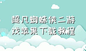 超凡蜘蛛侠二游戏苹果下载教程