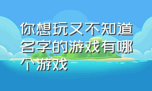 你想玩又不知道名字的游戏有哪个游戏