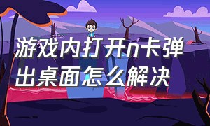 游戏内打开n卡弹出桌面怎么解决