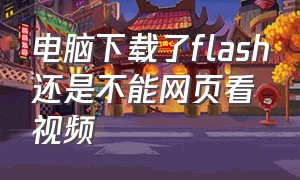 电脑下载了flash还是不能网页看视频