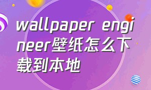 wallpaper engineer壁纸怎么下载到本地