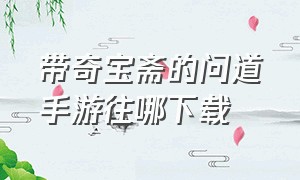 带奇宝斋的问道手游往哪下载（有奇宝斋的问道手游）