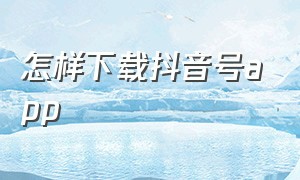 怎样下载抖音号app（咋样下载抖音App）