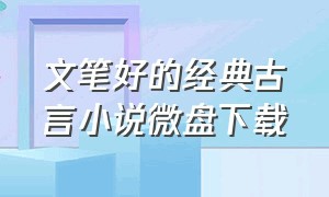 文笔好的经典古言小说微盘下载（文笔好的古言文合集百度云）